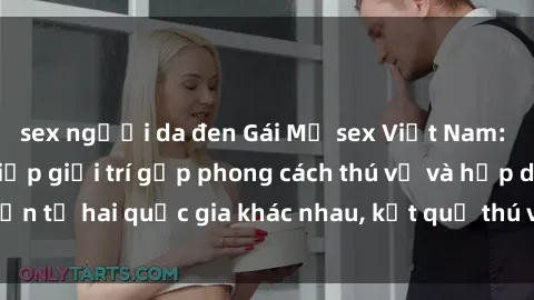 sex người da đen Gái Mỹ sex Việt Nam: Khi nền công nghiệp giải trí gặp phong cách thú vị và hấp dẫn từ hai quốc gia khác nhau, kết quả thú vị không thể bỏ qua.