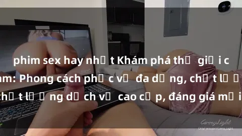 phim sex hay nhất Khám phá thế giới của gái gọi Việt Nam: Phong cách phục vụ đa dạng, chất lượng dịch vụ cao cấp, đáng giá mọi khoản chi phí