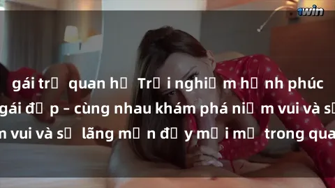 gái trẻ quan hệ Trải nghiệm hạnh phúc khi làm tình với gái đẹp – cùng nhau khám phá niềm vui và sự lãng mạn đầy mới mẻ trong quan hệ của bạn.