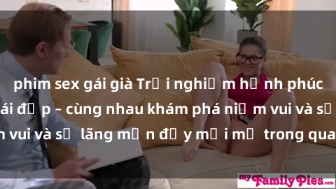 phim sex gái già Trải nghiệm hạnh phúc khi làm tình với gái đẹp – cùng nhau khám phá niềm vui và sự lãng mạn đầy mới mẻ trong quan hệ của bạn.