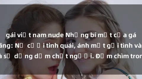 gái việt nam nude Những bí mật của gái Việt Nam dâm đãng: Nụ cười tinh quái, ánh mắt gợi tình và sự dụng dẫm chết người. Đắm chìm trong vòng xoay đam mê!