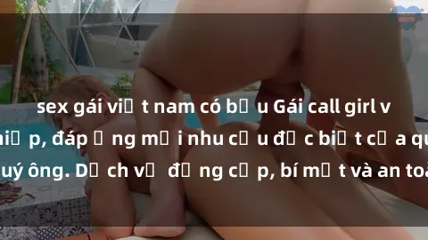 sex gái việt nam có bầu Gái call girl vip tư vấn chuyên nghiệp, đáp ứng mọi nhu cầu đặc biệt của quý ông. Dịch vụ đẳng cấp, bí mật và an toàn, hãy tìm hiểu ngay!