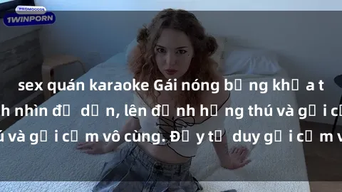 sex quán karaoke Gái nóng bỏng khỏa thân khiến mọi ánh nhìn đổ dồn, lên đỉnh hứng thú và gợi cảm vô cùng. Đầy tư duy gợi cảm và quyến rũ.