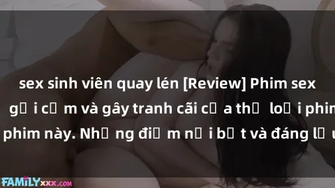 sex sinh viên quay lén [Review] Phim sex loli: Đánh giá về sự gợi cảm và gây tranh cãi của thể loại phim này. Những điểm nổi bật và đáng lưu ý khi xem phim loli.