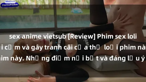 sex anime vietsub [Review] Phim sex loli: Đánh giá về sự gợi cảm và gây tranh cãi của thể loại phim này. Những điểm nổi bật và đáng lưu ý khi xem phim loli.