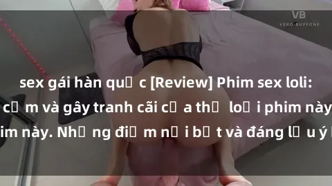 sex gái hàn quốc [Review] Phim sex loli: Đánh giá về sự gợi cảm và gây tranh cãi của thể loại phim này. Những điểm nổi bật và đáng lưu ý khi xem phim loli.