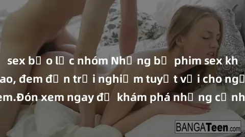 sex bạo lực nhóm Những bộ phim sex không che HD đỉnh cao, đem đến trải nghiệm tuyệt vời cho người xem.Đón xem ngay để khám phá những cảnh quay đẹp mắt và kích thích.