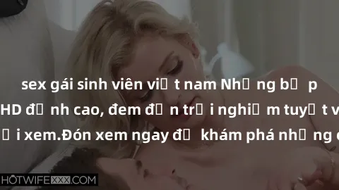 sex gái sinh viên việt nam Những bộ phim sex không che HD đỉnh cao, đem đến trải nghiệm tuyệt vời cho người xem.Đón xem ngay để khám phá những cảnh quay đẹp mắt và kích thích.