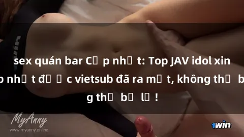 sex quán bar Cập nhật: Top JAV idol xinh đẹp nhất được vietsub đã ra mắt, không thể bỏ lỡ!