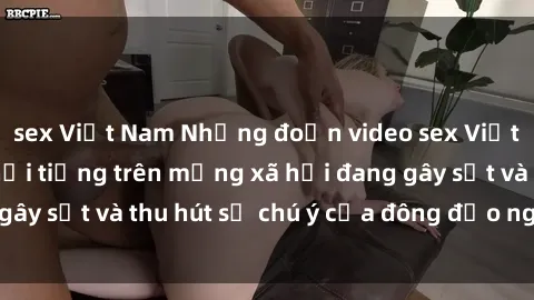 sex Việt Nam Những đoạn video sex Việt Nam không che nổi tiếng trên mạng xã hội đang gây sốt và thu hút sự chú ý của đông đảo người xem.