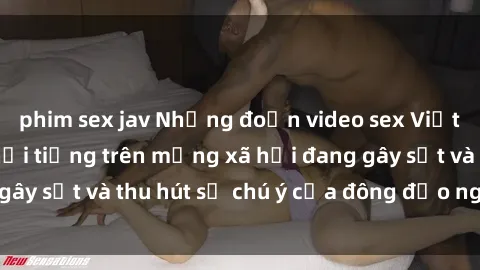 phim sex jav Những đoạn video sex Việt Nam không che nổi tiếng trên mạng xã hội đang gây sốt và thu hút sự chú ý của đông đảo người xem.