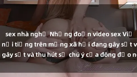 sex nhà nghỉ Những đoạn video sex Việt Nam không che nổi tiếng trên mạng xã hội đang gây sốt và thu hút sự chú ý của đông đảo người xem.