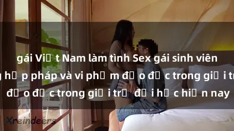 gái Việt Nam làm tình Sex gái sinh viên: Hành vi gấu không hợp pháp và vi phạm đạo đức trong giới trẻ đại học hiện nay