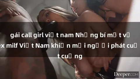 gái call girl việt nam Những bí mật về sex milf Việt Nam khiến mọi người phát cuồng