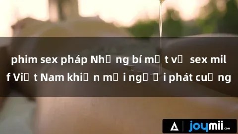 phim sex pháp Những bí mật về sex milf Việt Nam khiến mọi người phát cuồng