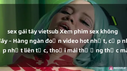 sex gái tây vietsub Xem phim sex không che miễn phí tại đây – Hàng ngàn đoạn video hot nhất, cập nhật liên tục, thoải mái thưởng thức mà không tốn kém.