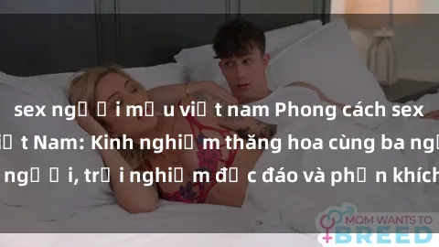 sex người mẫu việt nam Phong cách sex 3P độc đáo tại Việt Nam: Kinh nghiệm thăng hoa cùng ba người, trải nghiệm độc đáo và phấn khích không thể bỏ lỡ!