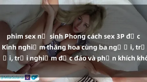 phim sex nữ sinh Phong cách sex 3P độc đáo tại Việt Nam: Kinh nghiệm thăng hoa cùng ba người, trải nghiệm độc đáo và phấn khích không thể bỏ lỡ!