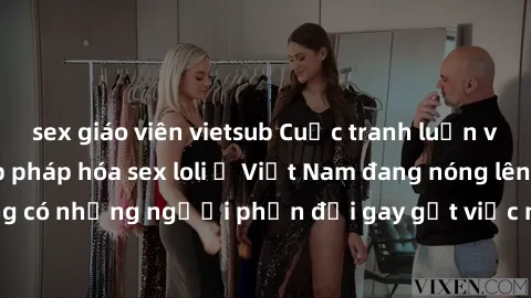 sex giáo viên vietsub Cuộc tranh luận về việc có nên hợp pháp hóa sex loli ở Việt Nam đang nóng lên. Đồng thời, cũng có những người phản đối gay gắt việc này vì lo ngại về tác động tiêu cực lên trẻ em