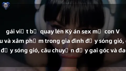 gái việt bị quay lén Kỳ án sex mẹ con Việt Nam: Sự sở hữu và xâm phạm trong gia đình đầy sóng gió, câu chuyện đầy gai góc và đau lòng.