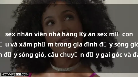 sex nhân viên nhà hàng Kỳ án sex mẹ con Việt Nam: Sự sở hữu và xâm phạm trong gia đình đầy sóng gió, câu chuyện đầy gai góc và đau lòng.