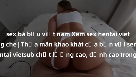 sex bà bầu việt nam Xem sex hentai vietsub cực hot, không che | Thỏa mãn khao khát của bạn với series hentai vietsub chất lượng cao, đỉnh cao trong thể loại anime không che.