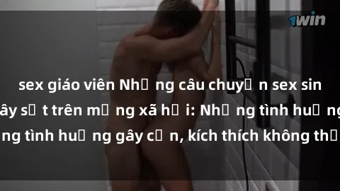 sex giáo viên Những câu chuyện sex sinh viên Việt Nam gây sốt trên mạng xã hội: Những tình huống gây cấn, kích thích không thể bỏ qua