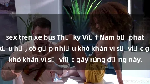 sex trên xe bus Thư ký Việt Nam bị phát tán clip sex đáng xấu hổ, cô gặp nhiều khó khăn vì sự việc gây rúng động này.