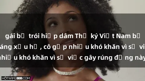 gái bị trói hiếp dâm Thư ký Việt Nam bị phát tán clip sex đáng xấu hổ, cô gặp nhiều khó khăn vì sự việc gây rúng động này.