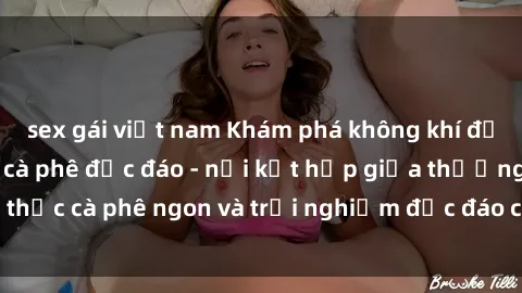 sex gái việt nam Khám phá không khí độc đáo tại sex quán cà phê độc đáo - nơi kết hợp giữa thưởng thức cà phê ngon và trải nghiệm độc đáo của không gian sex shop.