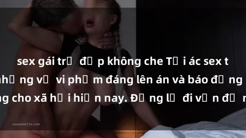 sex gái trẻ đẹp không che Tội ác sex tra tấn Việt Nam: những vụ vi phạm đáng lên án và báo động cho xã hội hiện nay. Đừng lờ đi vấn đề nghiêm trọng này!