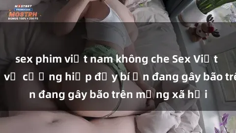 sex phim việt nam không che Sex Việt Nam: Bí mật về vụ cưỡng hiếp đầy bí ẩn đang gây bão trên mạng xã hội