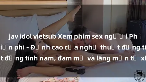 jav idol vietsub Xem phim sex người Pháp vietsub online miễn phí - Đỉnh cao của nghệ thuật đồng tính nam, đam mỹ và lãng mạn từ xứ sở hoa hồng!