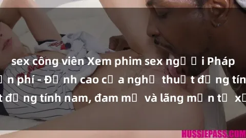 sex công viên Xem phim sex người Pháp vietsub online miễn phí - Đỉnh cao của nghệ thuật đồng tính nam, đam mỹ và lãng mạn từ xứ sở hoa hồng!