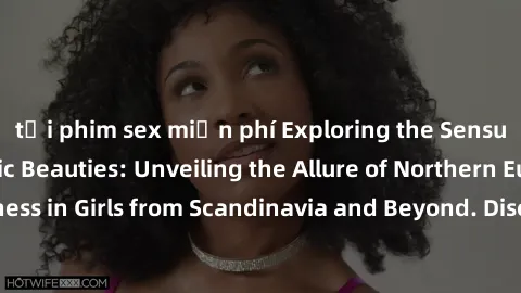 tải phim sex miễn phí Exploring the Sensual Charms of Nordic Beauties: Unveiling the Allure of Northern European Sexiness in Girls from Scandinavia and Beyond. Discover the Seductive Secrets of Northe