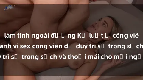 làm tình ngoài đường Kỷ luật ở công viên: Chấn chỉnh hành vi sex công viên để duy trì sự trong sạch và thoải mái cho mọi người.