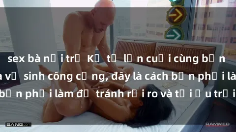 sex bà nội trợ Kể từ lần cuối cùng bạn thực hành sex nhà vệ sinh công cộng, đây là cách bạn phải làm để tránh rủi ro và tối ưu trải nghiệm.