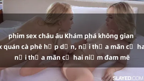 phim sex châu âu Khám phá không gian độc đáo tại sex quán cà phê hấp dẫn, nơi thỏa mãn cả hai niềm đam mê