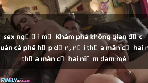 sex người mỹ Khám phá không gian độc đáo tại sex quán cà phê hấp dẫn, nơi thỏa mãn cả hai niềm đam mê
