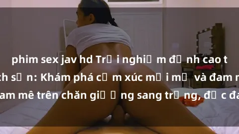 phim sex jav hd Trải nghiệm đỉnh cao tình yêu tại sex khách sạn: Khám phá cảm xúc mới mẻ và đam mê trên chăn giường sang trọng, độc đáo, không giới hạn.
