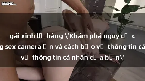 gái xinh lộ hàng 'Khám phá nguy cơ của việc sử dụng sex camera ẩn và cách bảo vệ thông tin cá nhân của bạn'
