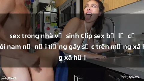 sex trong nhà vệ sinh Clip sex bị lộ của đôi nam nữ nổi tiếng gây sốc trên mạng xã hội
