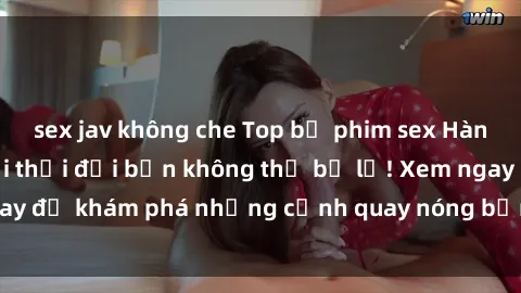 sex jav không che Top bộ phim sex Hàn Quốc hot nhất mọi thời đại bạn không thể bỏ lỡ! Xem ngay để khám phá những cảnh quay nóng bỏng, đầy nghẹt thở!