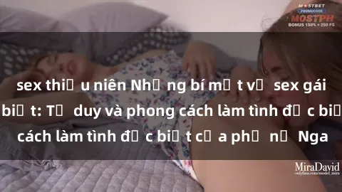 sex thiếu niên Những bí mật về sex gái Nga mà bạn chưa biết: Tư duy và phong cách làm tình đặc biệt của phụ nữ Nga