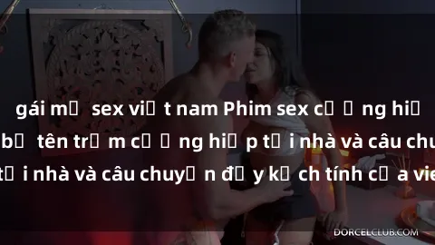 gái mỹ sex việt nam Phim sex cưỡng hiếp vietsub: Nữ sinh bị tên trộm cưỡng hiếp tại nhà và câu chuyện đầy kịch tính của vietsub