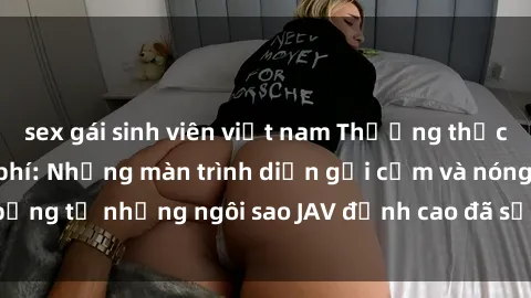 sex gái sinh viên việt nam Thưởng thức sex JAV idol miễn phí: Những màn trình diễn gợi cảm và nóng bỏng từ những ngôi sao JAV đỉnh cao đã sẵn sàng để bạn khám phá.