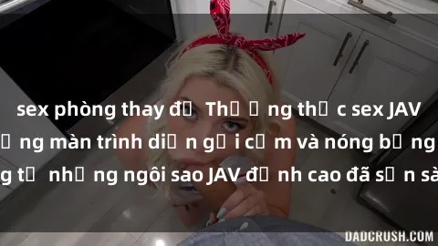 sex phòng thay đồ Thưởng thức sex JAV idol miễn phí: Những màn trình diễn gợi cảm và nóng bỏng từ những ngôi sao JAV đỉnh cao đã sẵn sàng để bạn khám phá.
