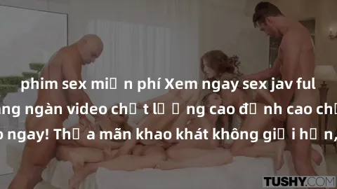 phim sex miễn phí Xem ngay sex jav full HD miễn phí - Hàng ngàn video chất lượng cao đỉnh cao chỉ cần click vào ngay! Thỏa mãn khao khát không giới hạn, đón chờ những trải nghiệm mới lạ!