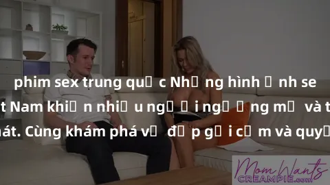 phim sex trung quốc Những hình ảnh sex gái sinh viên Việt Nam khiến nhiều người ngưỡng mộ và thèm khát. Cùng khám phá vẻ đẹp gợi cảm và quyến rũ của những cô gái trẻ này.