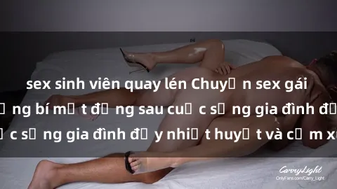 sex sinh viên quay lén Chuyện sex gái Việt có chồng: Những bí mật đằng sau cuộc sống gia đình đầy nhiệt huyết và cảm xúc
